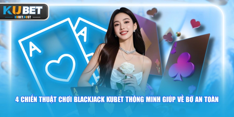 Blackjack KUBET - Trải Nghiệm Siêu Phẩm Casino Thưởng Khủng 3 4 chiến thuật chơi Blackjack KUBET thông minh giúp về bờ an toàn