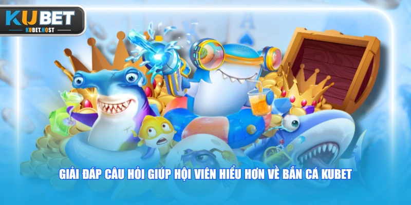 Giải đáp câu hỏi giúp hội viên hiểu hơn về bắn cá KUBET